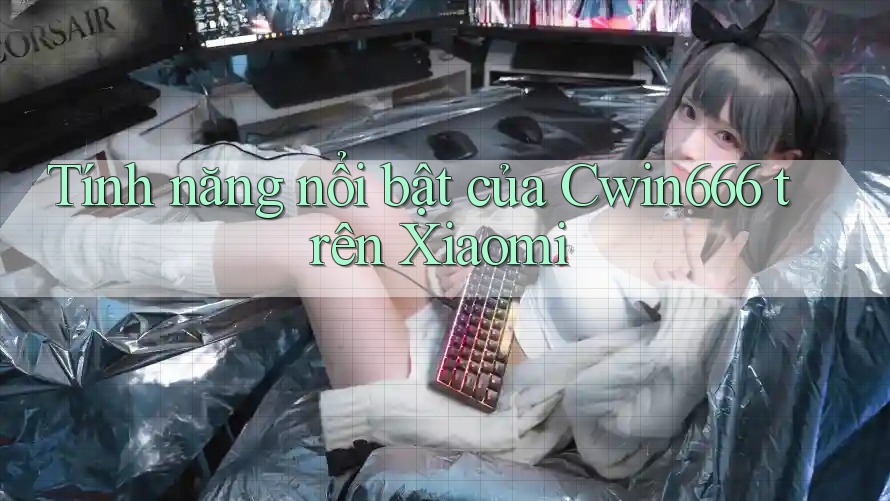 Tính năng nổi bật của Cwin666 trên Xiaomi Tính năng nổi bật của Cwin666 trên Xiaomi