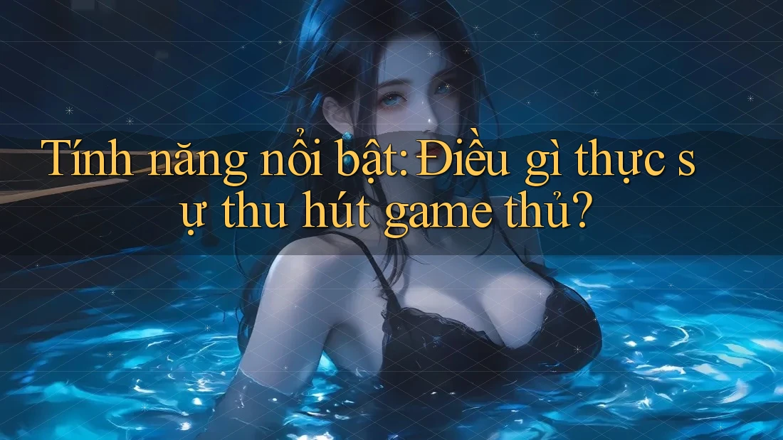 Tính năng nổi bật: Điều gì thực sự thu hút game thủ? Tính năng nổi bật: Điều gì thực sự thu hút game thủ?