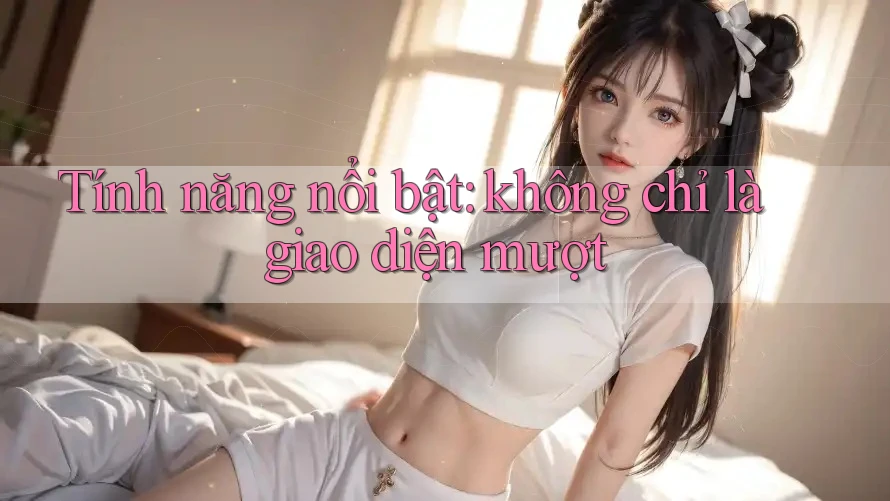 Tính năng nổi bật: Không chỉ là giao diện mượt