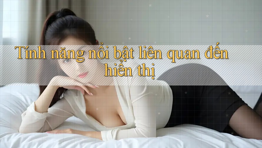 Tính năng nổi bật liên quan đến hiển thị Tính năng nổi bật liên quan đến hiển thị