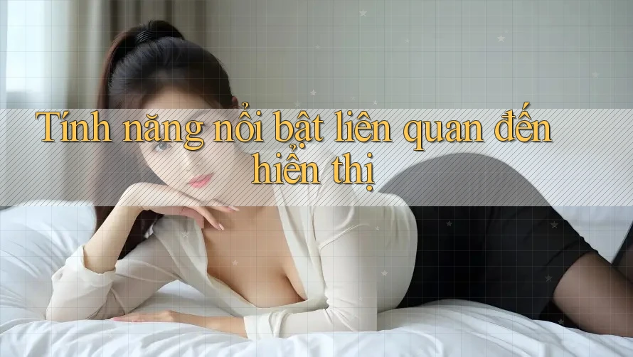 Tính năng nổi bật liên quan đến hiển thị