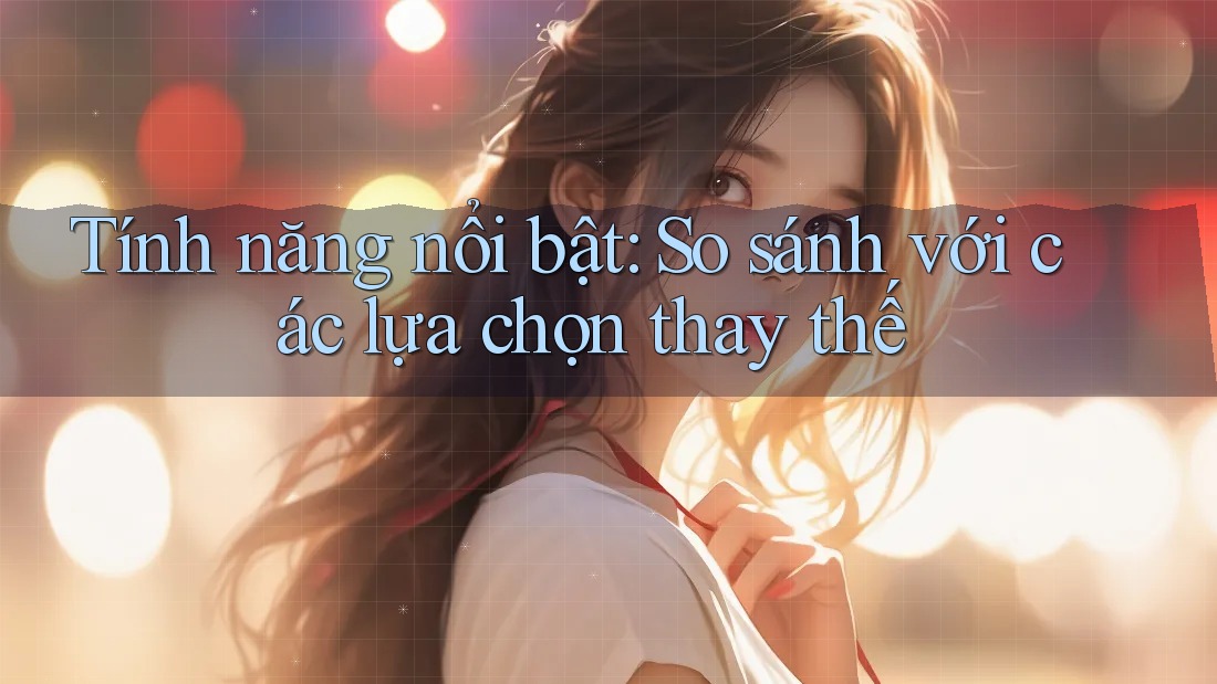 Tính năng nổi bật — so sánh với các lựa chọn thay thế