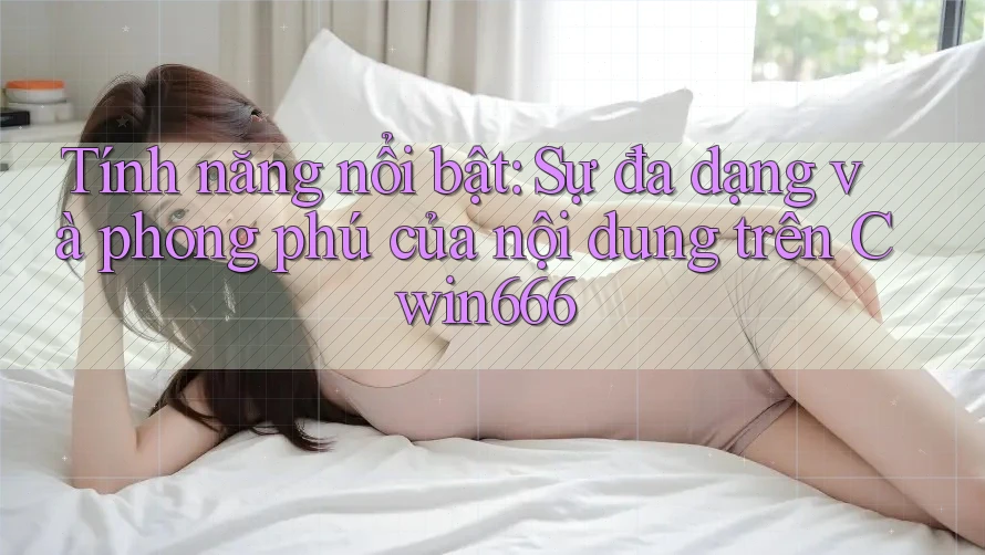 Tính năng nổi bật: Sự đa dạng và phong phú của nội dung trên Cwin666