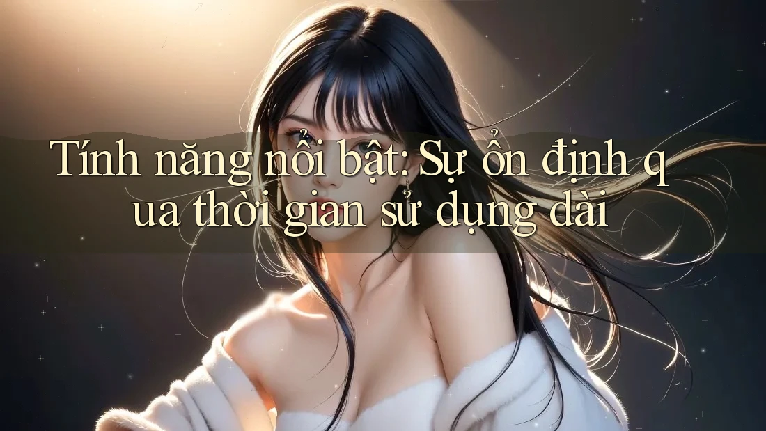 Tính năng nổi bật: Sự ổn định qua thời gian sử dụng dài