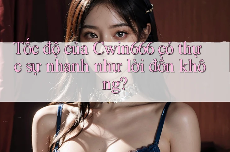 Tốc độ của Cwin666 có thực sự nhanh như lời đồn không? Tốc độ của Cwin666 có thực sự nhanh như lời đồn không?