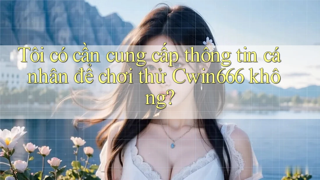 Tôi có cần cung cấp thông tin cá nhân để chơi thử Cwin666 không?