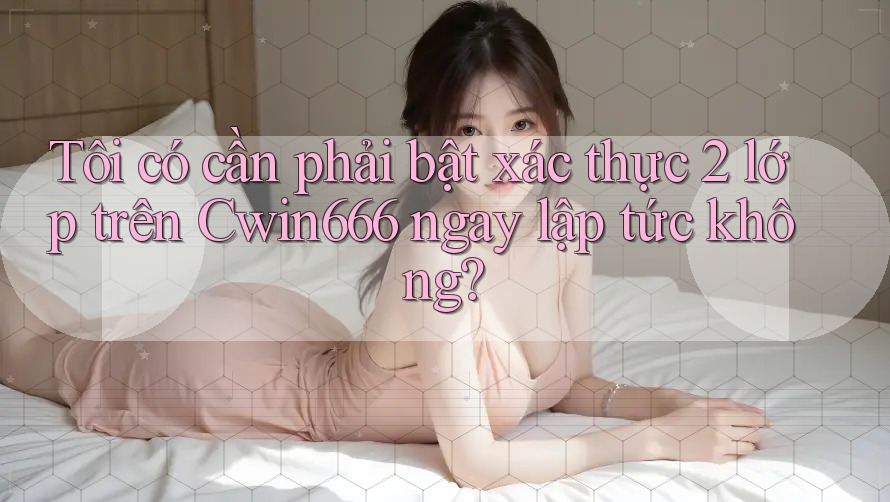 Tôi có cần phải bật xác thực 2 lớp trên Cwin666 ngay lập tức không? Tôi có cần phải bật xác thực 2 lớp trên Cwin666 ngay lập tức không?