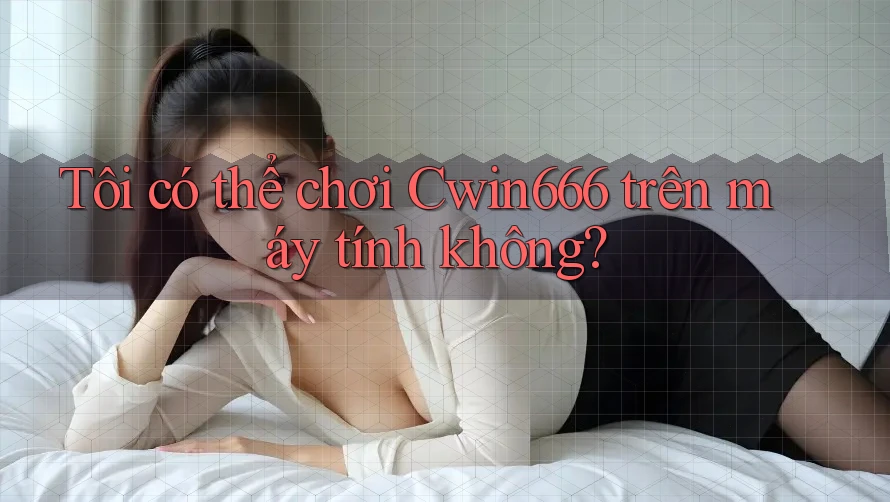 Tôi có thể chơi Cwin666 trên máy tính không? Tôi có thể chơi Cwin666 trên máy tính không?