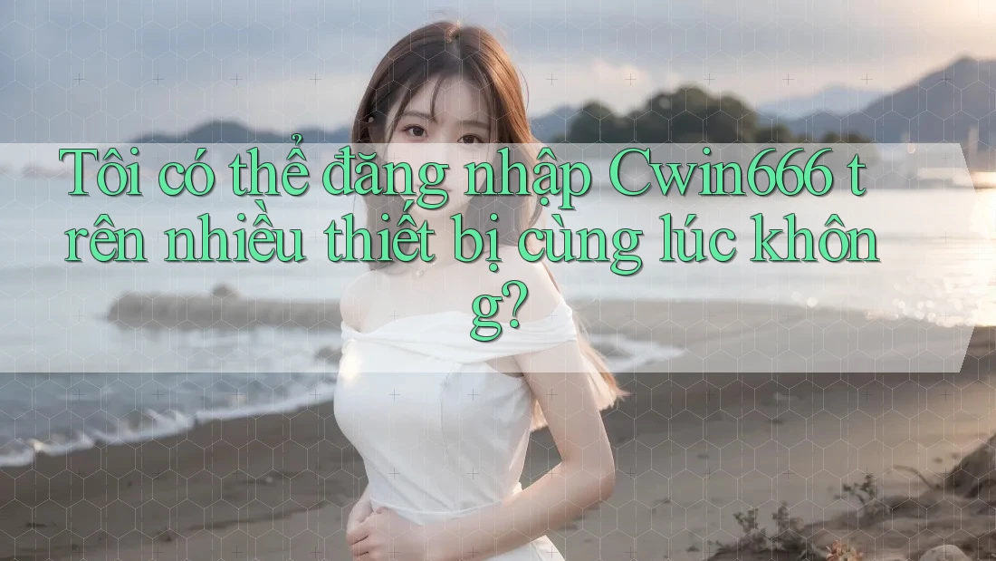 Tôi có thể đăng nhập Cwin666 trên nhiều thiết bị cùng lúc không?