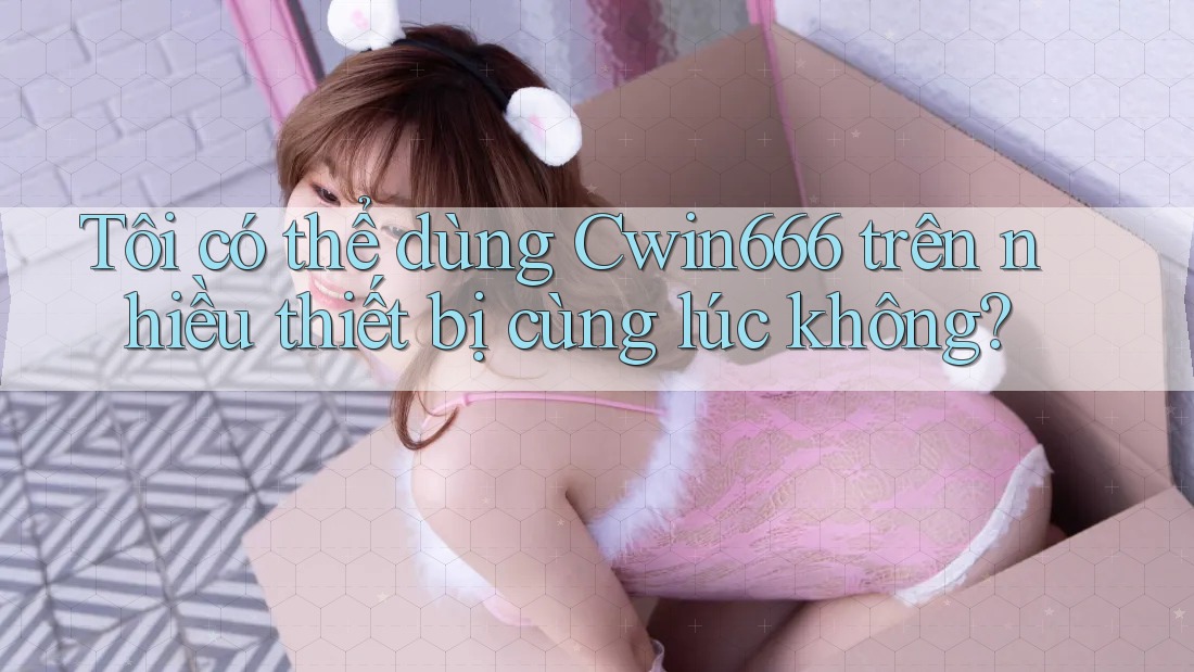 Tôi có thể dùng Cwin666 trên nhiều thiết bị cùng lúc không?