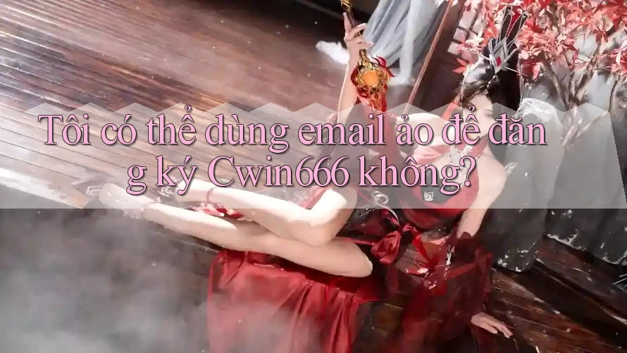 Tôi có thể dùng email ảo để đăng ký Cwin666 không?