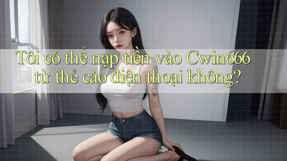 Tôi có thể nạp tiền vào Cwin666 từ thẻ cào điện thoại không?