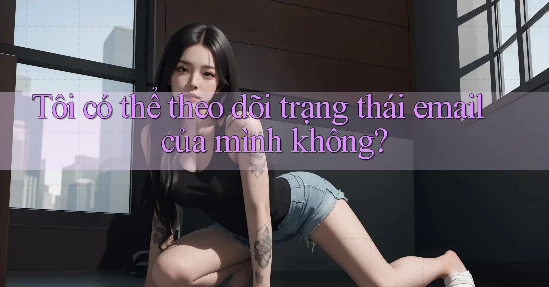 Tôi có thể theo dõi trạng thái email của mình không?