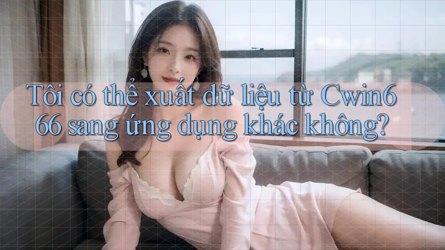 Tôi có thể xuất dữ liệu từ Cwin666 sang ứng dụng khác không?