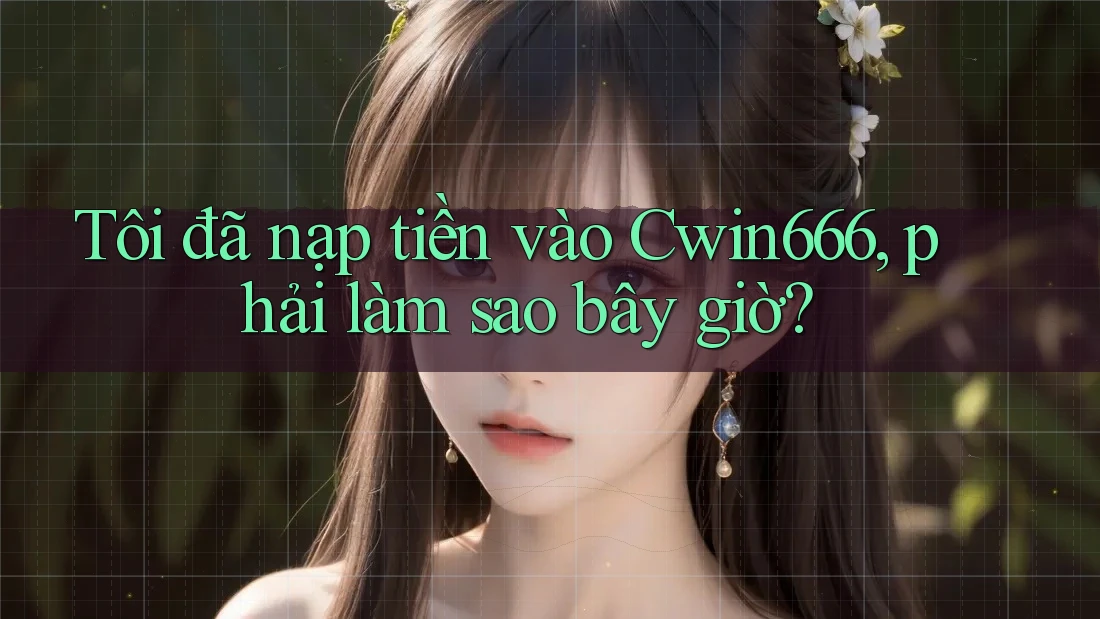 Tôi đã nạp tiền vào Cwin666, phải làm sao bây giờ?