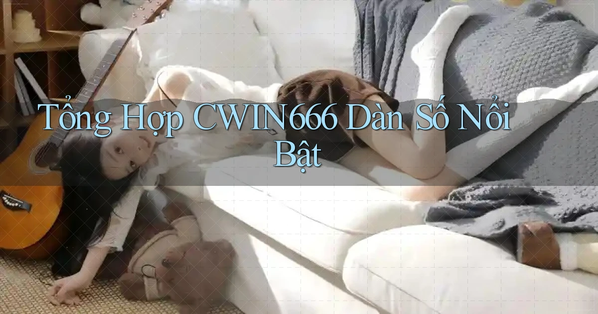 tổng hợp cwin666 dàn số nổi bật