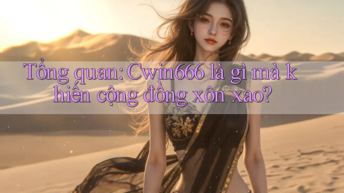 Tổng quan: Cwin666 là gì mà khiến cộng đồng xôn xao?