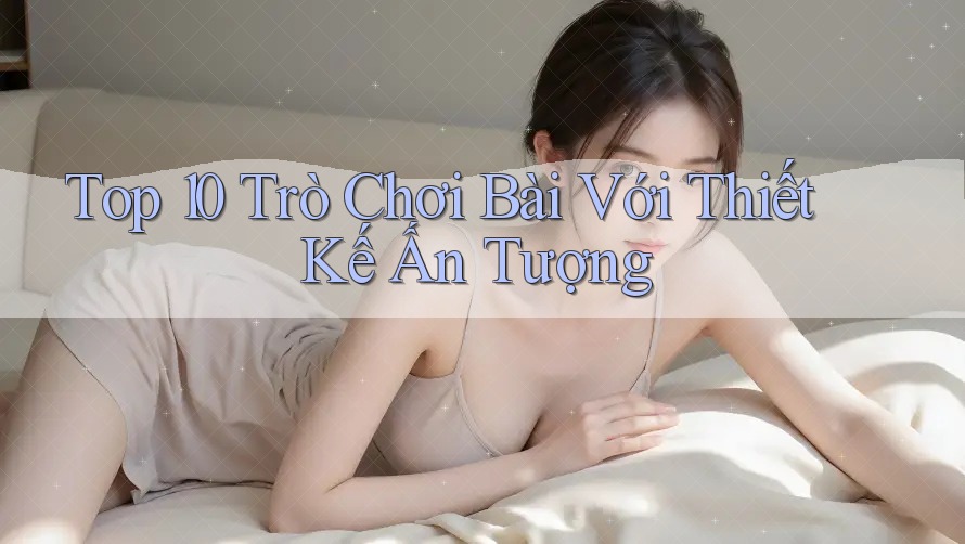 Top 10 Trò Chơi Bài Với Thiết Kế Ấn Tượng Top 10 Trò Chơi Bài Với Thiết Kế Ấn Tượng