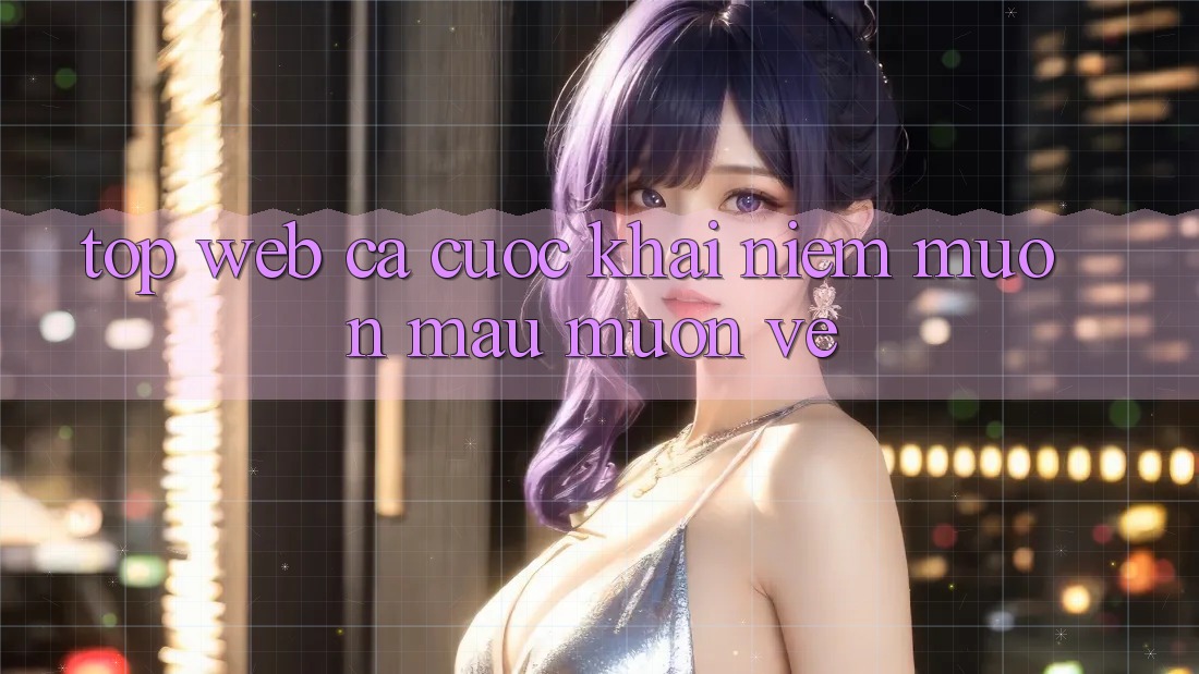 “Top Web Cá Cược” – Khái Niệm Muôn Màu Muôn Vẻ