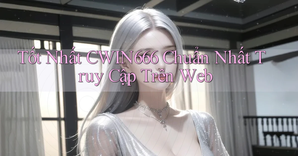 tốt nhất cwin666 chuẩn nhất truy cập trên web