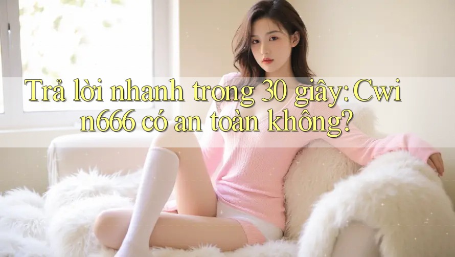 Trả lời nhanh trong 30 giây: Cwin666 có an toàn không? Trả lời nhanh trong 30 giây: Cwin666 có an toàn không?