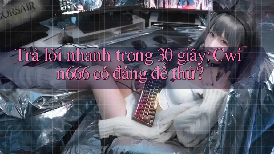 Trả lời nhanh trong 30 giây: Cwin666 có đáng để thử?