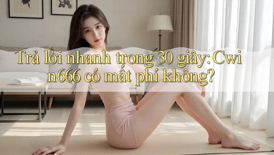 Trả lời nhanh trong 30 giây: Cwin666 có mất phí không?