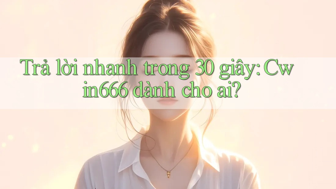 Trả lời nhanh trong 30 giây: Cwin666 dành cho ai?