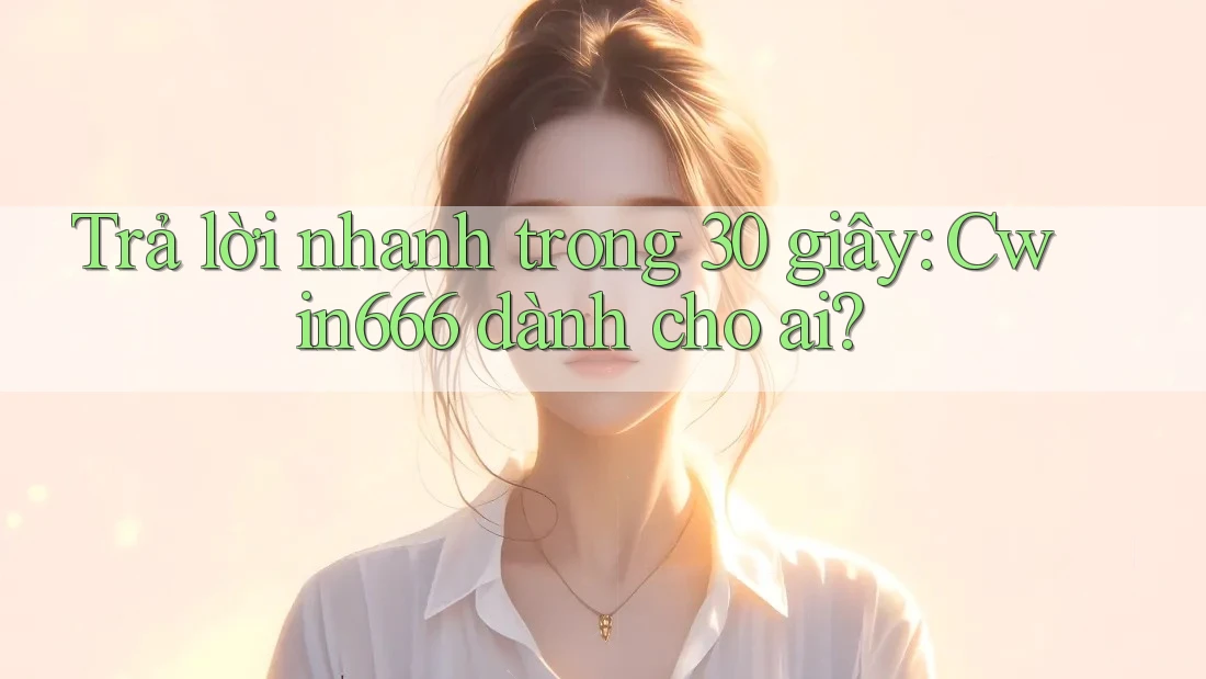 Trả lời nhanh trong 30 giây: Cwin666 dành cho ai?