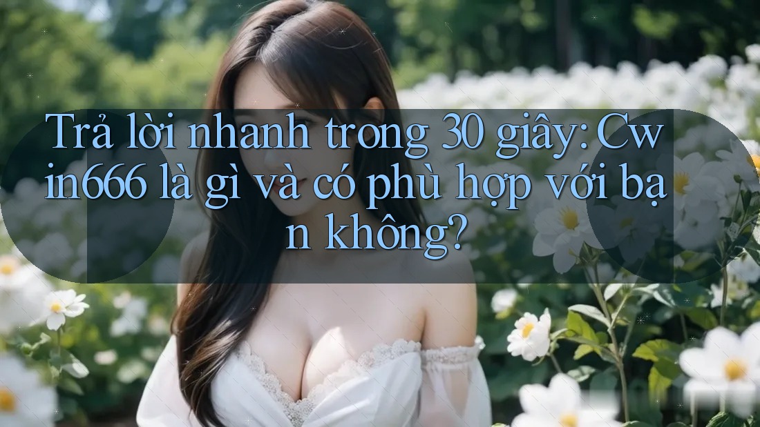 Trả lời nhanh trong 30 giây: Cwin666 là gì và có phù hợp với bạn không?