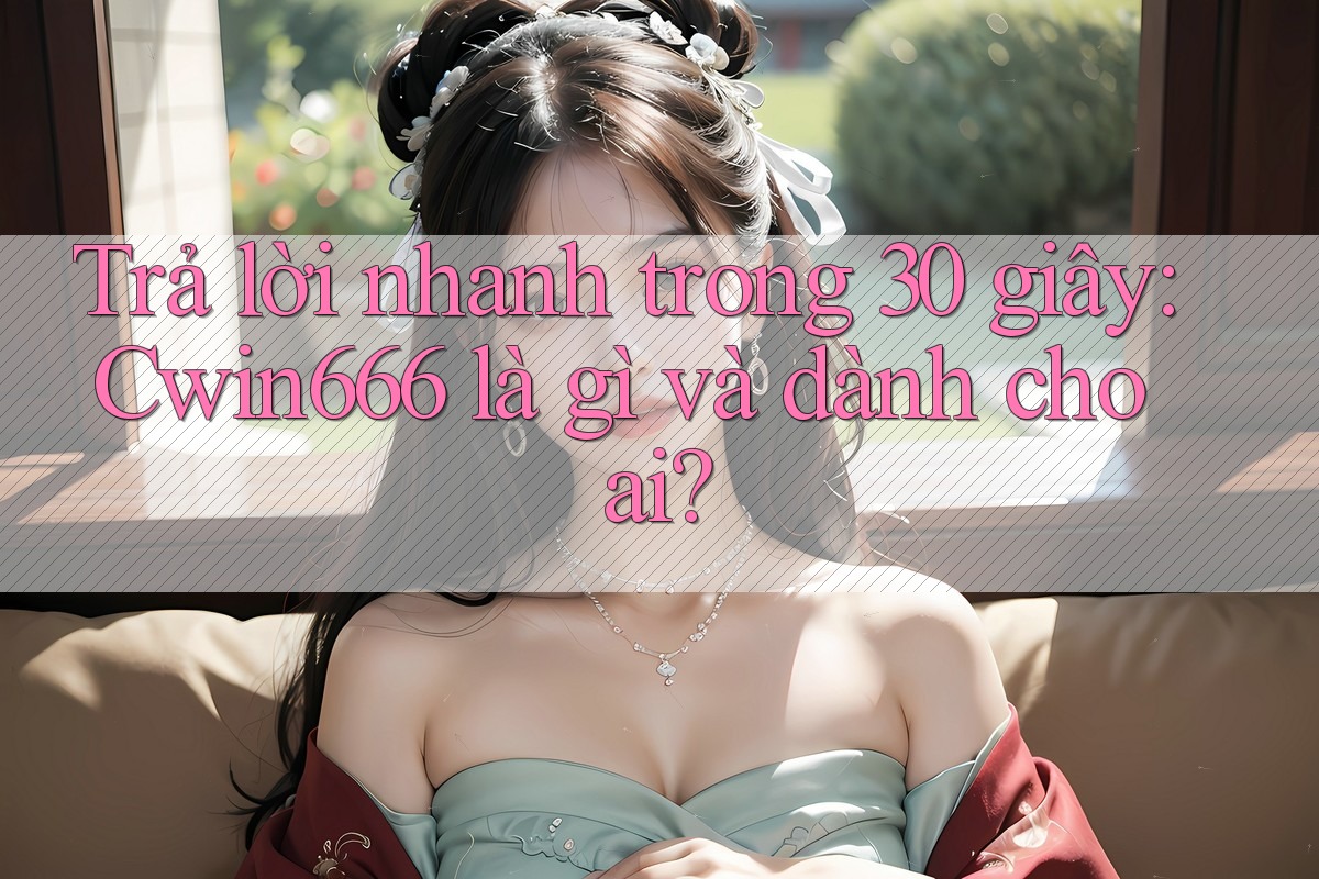Trả lời nhanh trong 30 giây: Cwin666 là gì và dành cho ai? Trả lời nhanh trong 30 giây: Cwin666 là gì và dành cho ai?