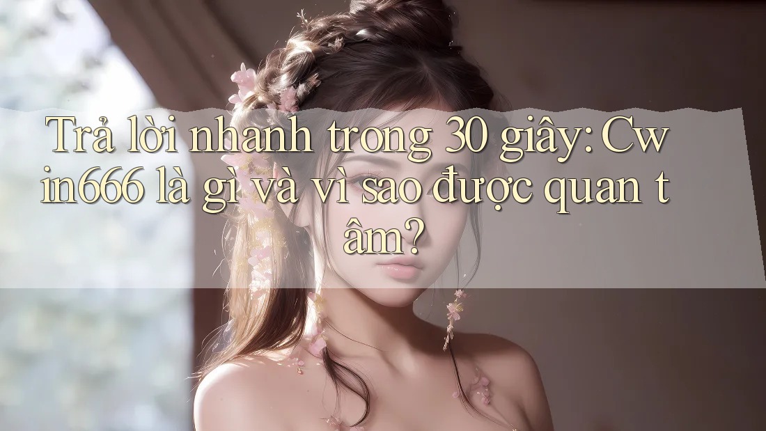 Trả lời nhanh trong 30 giây: Cwin666 là gì và vì sao được quan tâm? Trả lời nhanh trong 30 giây: Cwin666 là gì và vì sao được quan tâm?