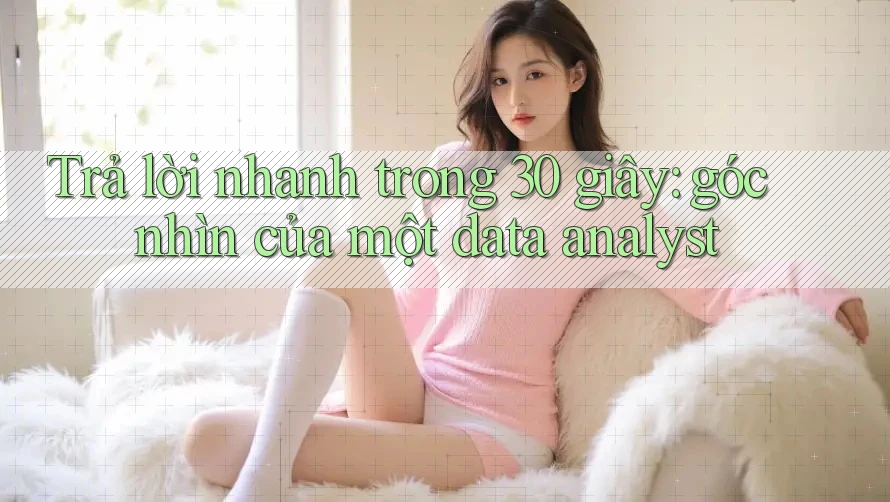 Trả lời nhanh trong 30 giây: góc nhìn của một data analyst