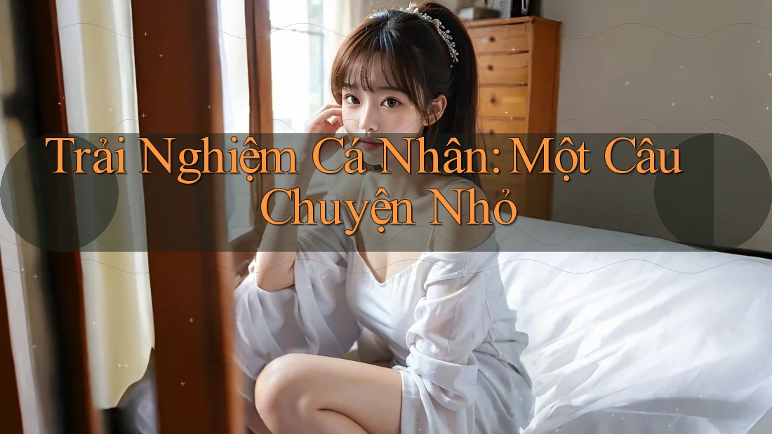 Trải Nghiệm Cá Nhân: Một Câu Chuyện Nhỏ