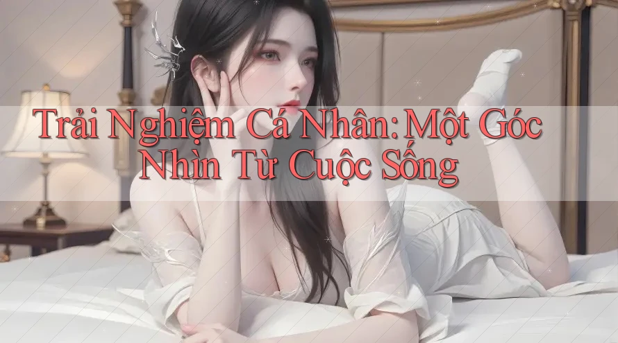 Trải Nghiệm Cá Nhân: Một Góc Nhìn Từ Cuộc Sống Trải Nghiệm Cá Nhân: Một Góc Nhìn Từ Cuộc Sống
