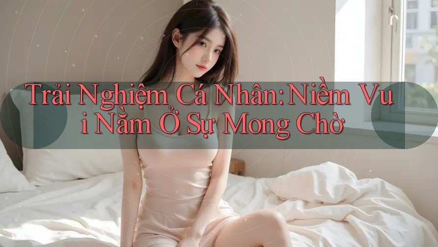Trải Nghiệm Cá Nhân: Niềm Vui Nằm Ở Sự Mong Chờ