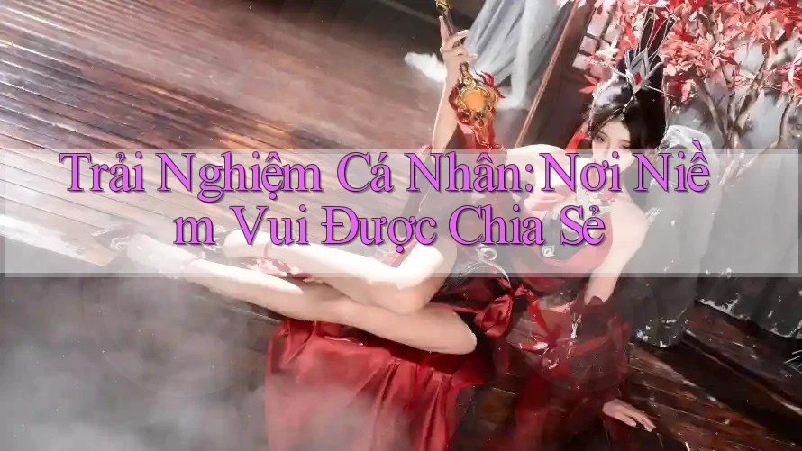 Trải Nghiệm Cá Nhân: Nơi Niềm Vui Được Chia Sẻ