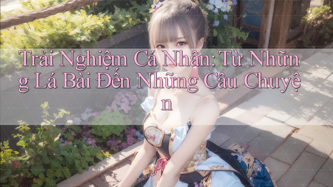 Trải Nghiệm Cá Nhân: Từ Những Lá Bài Đến Những Câu Chuyện