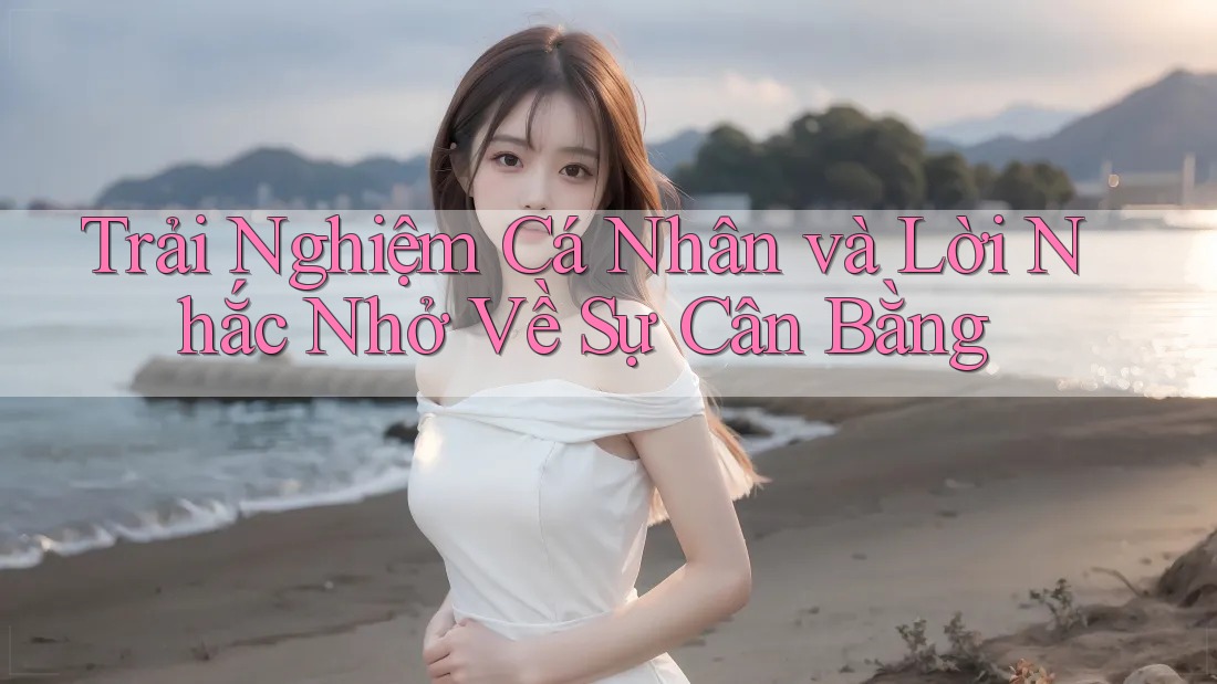 Trải Nghiệm Cá Nhân và Lời Nhắc Nhở Về Sự Cân Bằng Trải Nghiệm Cá Nhân và Lời Nhắc Nhở Về Sự Cân Bằng