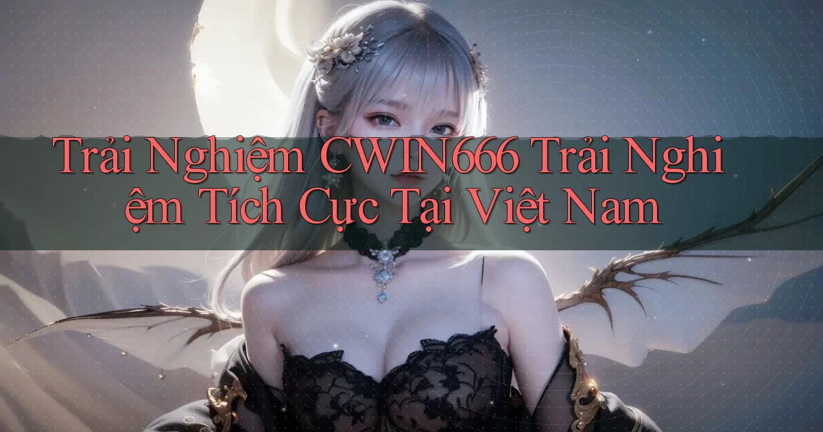 trải nghiệm cwin666 trải nghiệm tích cực tại việt nam