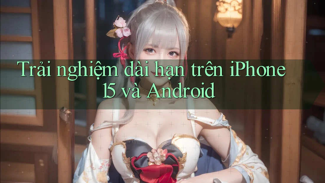Trải nghiệm dài hạn trên iPhone 15 và Android