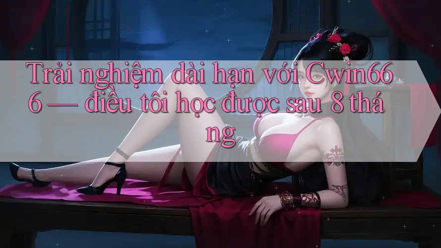 Trải nghiệm dài hạn với Cwin666 — điều tôi học được sau 8 tháng