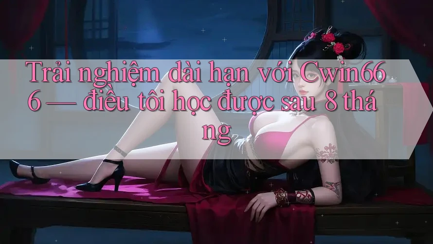 Trải nghiệm dài hạn với Cwin666 — điều tôi học được sau 8 tháng