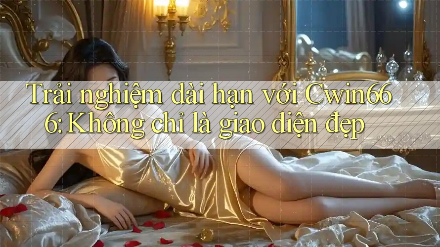 Trải nghiệm dài hạn với Cwin666: Không chỉ là giao diện đẹp Trải nghiệm dài hạn với Cwin666: Không chỉ là giao diện đẹp