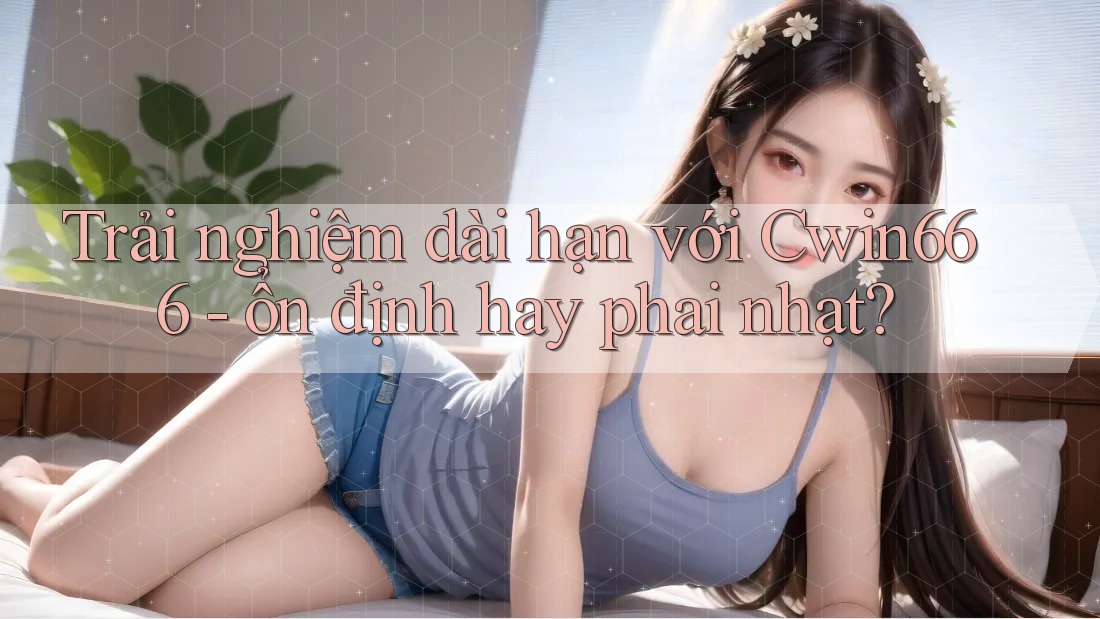 Trải nghiệm dài hạn với Cwin666 - ổn định hay phai nhạt? Trải nghiệm dài hạn với Cwin666 - ổn định hay phai nhạt?