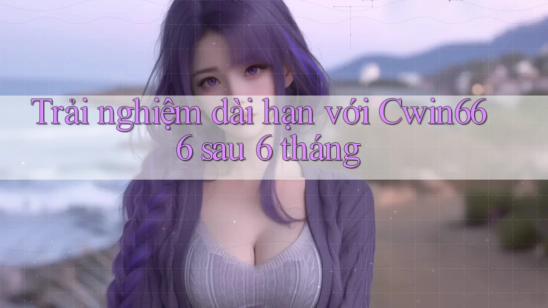 Trải nghiệm dài hạn với Cwin666 sau 6 tháng Trải nghiệm dài hạn với Cwin666 sau 6 tháng