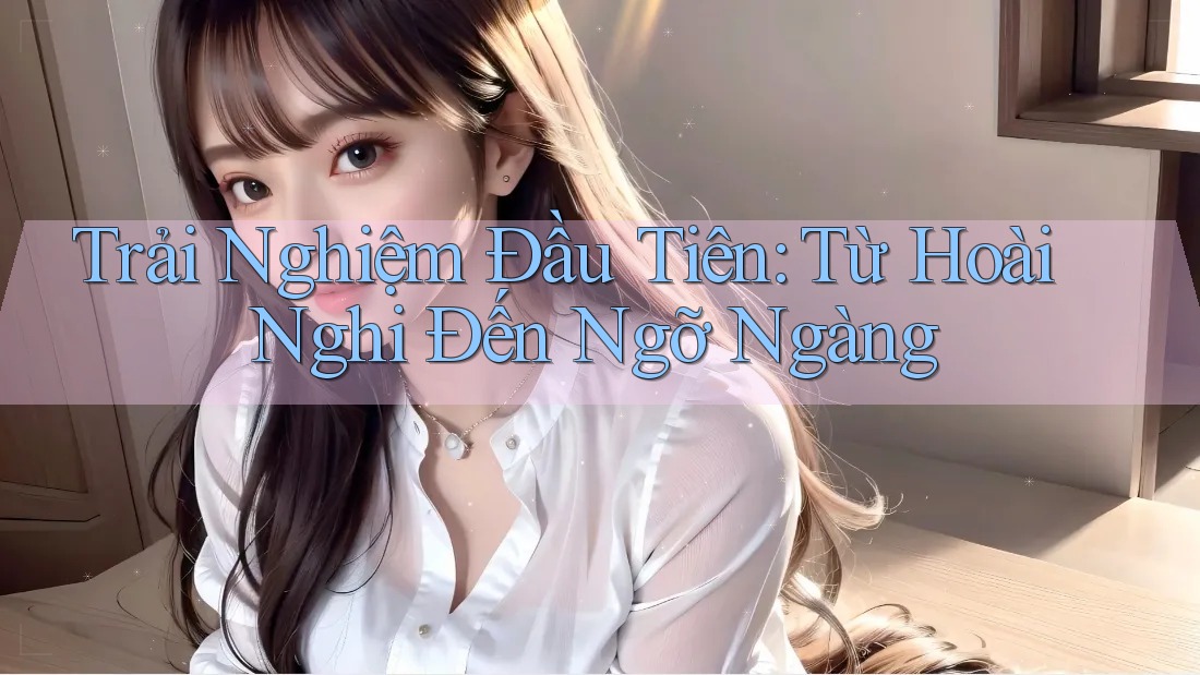 Trải Nghiệm Đầu Tiên: Từ Hoài Nghi Đến Ngỡ Ngàng