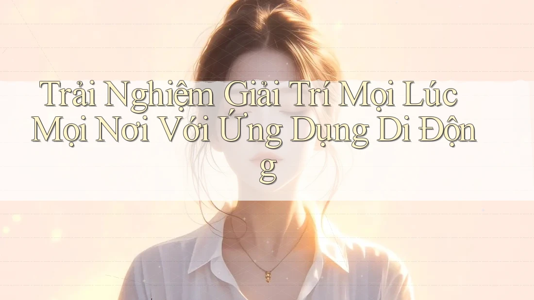 Trải Nghiệm Giải Trí Mọi Lúc, Mọi Nơi Với Ứng Dụng Di Động Trải Nghiệm Giải Trí Mọi Lúc, Mọi Nơi Với Ứng Dụng Di Động