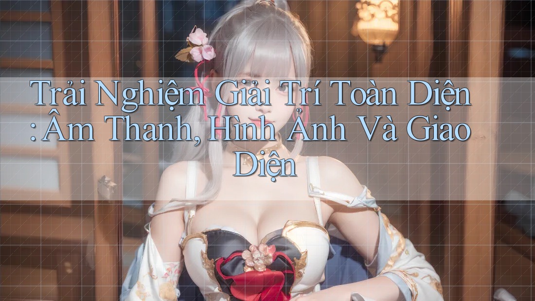 Trải Nghiệm Giải Trí Toàn Diện: Âm Thanh, Hình Ảnh Và Giao Diện