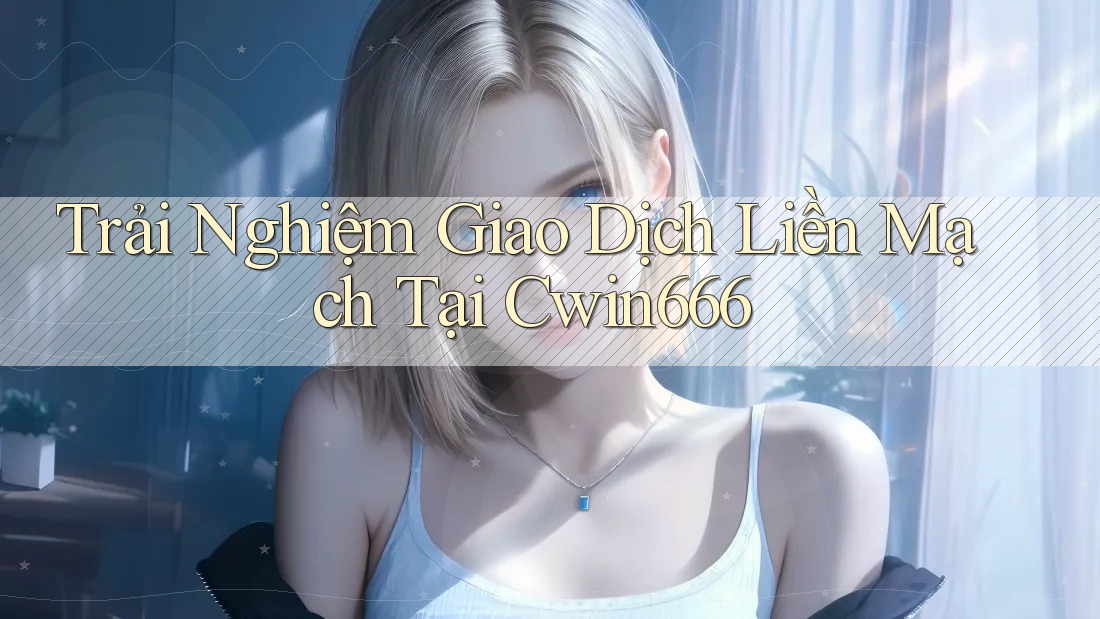 Trải Nghiệm Giao Dịch Liền Mạch Tại Cwin666